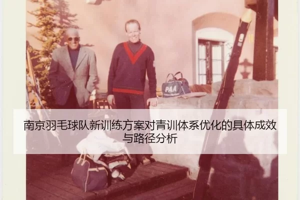 南京羽毛球队新训练方案对青训体系优化的具体成效与路径分析