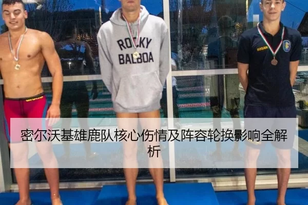 密尔沃基雄鹿队核心伤情及阵容轮换影响全解析