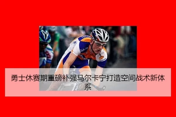 勇士休赛期重磅补强马尔卡宁打造空间战术新体系