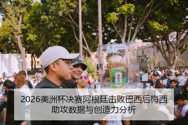 2026美洲杯决赛阿根廷击败巴西后梅西助攻数据与创造力分析