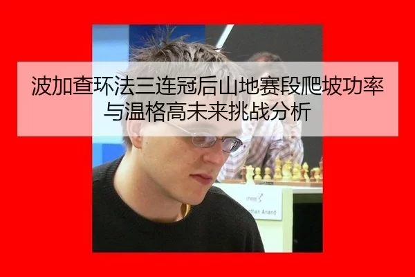 波加查环法三连冠后山地赛段爬坡功率与温格高未来挑战分析