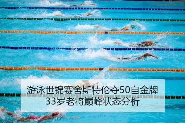 游泳世锦赛舍斯特伦夺50自金牌 33岁老将巅峰状态分析